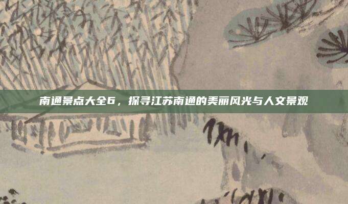 南通景点大全6,探寻江苏南通的美丽风光与人文景观