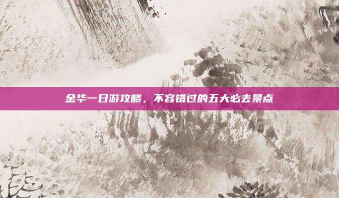 金华一日游攻略,不容错过的五大必去景点