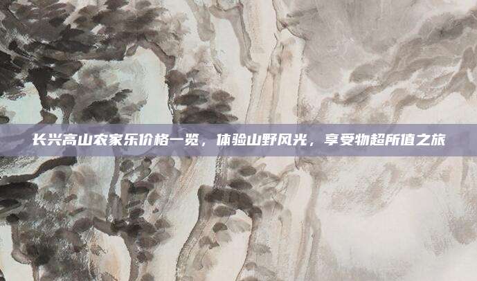 长兴高山农家乐价格一览,体验山野风光,享受物超所值之旅