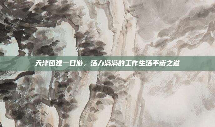 天津团建一日游,活力满满的工作生活平衡之道