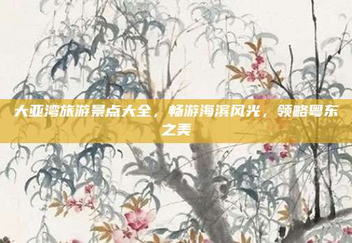 大亚湾旅游景点大全,畅游海滨风光,领略粤东之美