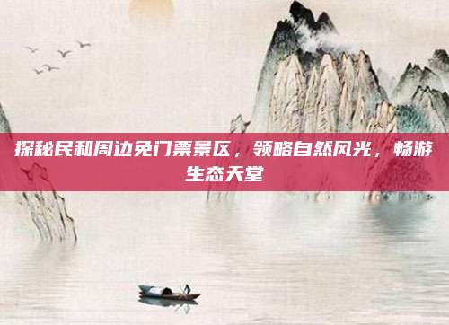 探秘民和周边免门票景区，领略自然风光，畅游生态天堂