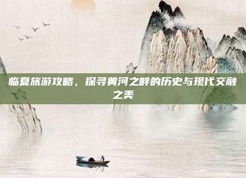 临夏旅游攻略,探寻黄河之畔的历史与现代交融之美