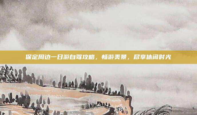 保定周边一日游自驾攻略，畅游美景，尽享休闲时光