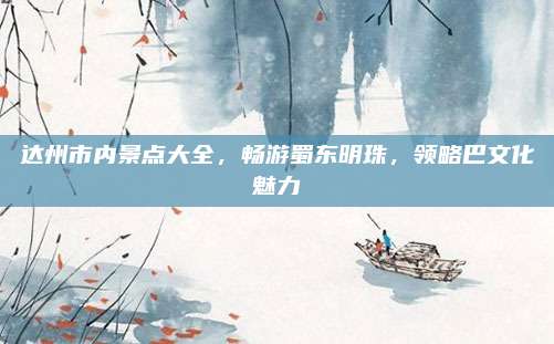 达州市内景点大全,畅游蜀东明珠,领略巴文化魅力