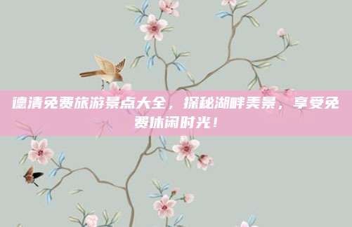 德清免费旅游景点大全，探秘湖畔美景，享受免费休闲时光！