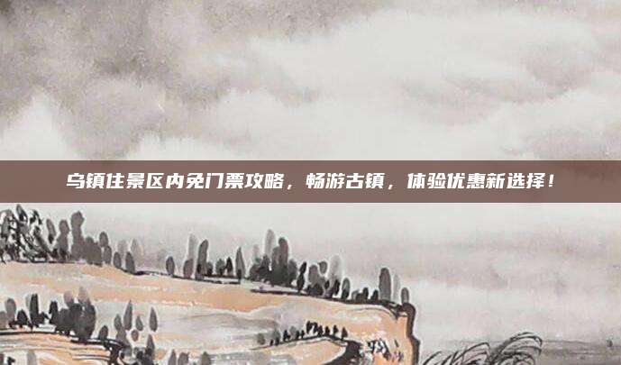乌镇住景区内免门票攻略,畅游古镇,体验优惠新选择!