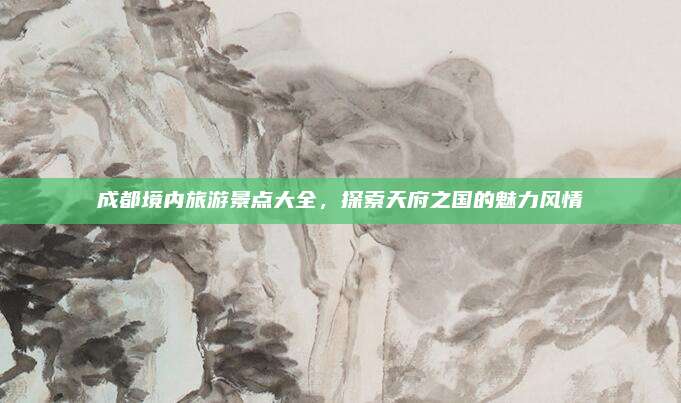成都境内旅游景点大全，探索天府之国的魅力风情