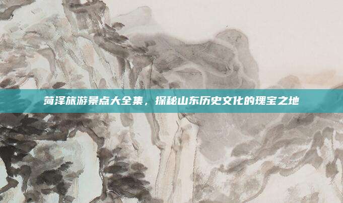 菏泽旅游景点大全集，探秘山东历史文化的瑰宝之地