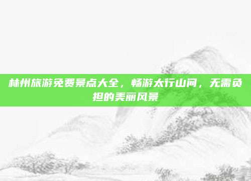 林州旅游免费景点大全，畅游太行山间，无需负担的美丽风景