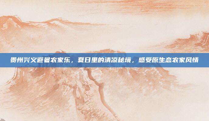 贵州兴义避暑农家乐，夏日里的清凉秘境，感受原生态农家风情