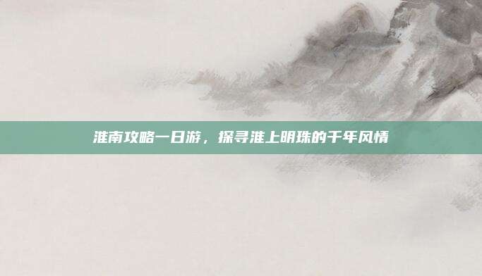 淮南攻略一日游,探寻淮上明珠的千年风情