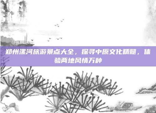 郑州漯河旅游景点大全,探寻中原文化精髓,体验两地风情万种
