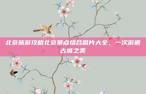 北京旅游攻略北京景点组合图片大全,一次游遍古城之美