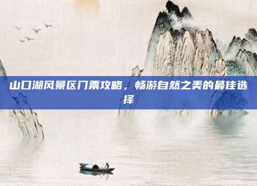 山口湖风景区门票攻略，畅游自然之美的最佳选择