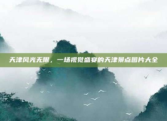 天津风光无限,一场视觉盛宴的天津景点图片大全