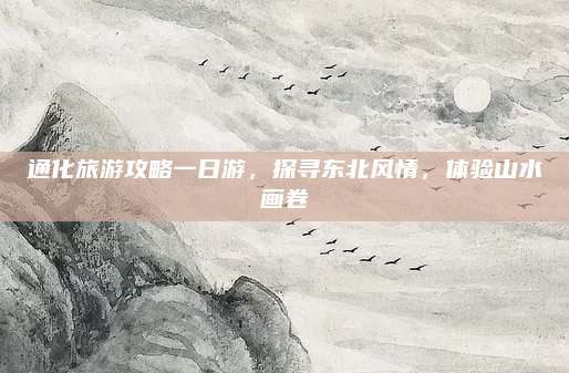 通化旅游攻略一日游，探寻东北风情，体验山水画卷