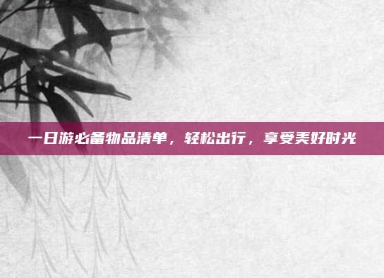 一日游必备物品清单，轻松出行，享受美好时光