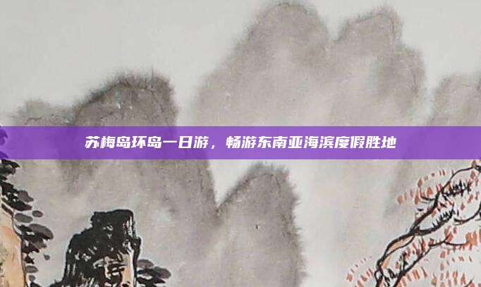 苏梅岛环岛一日游，畅游东南亚海滨度假胜地