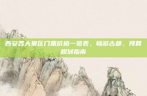 西安各大景区门票价格一览表,畅游古都,预算规划指南
