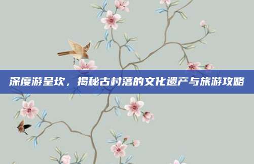 深度游呈坎，揭秘古村落的文化遗产与旅游攻略