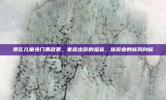 景区儿童免门票政策，家庭出游的福音，旅游业的新风向标