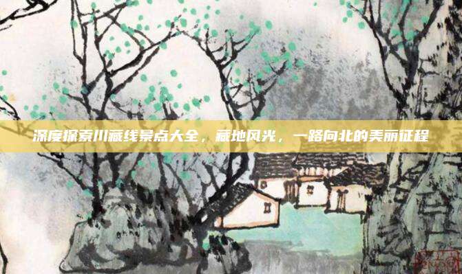 深度探索川藏线景点大全，藏地风光，一路向北的美丽征程