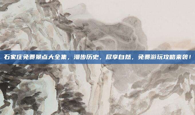 石家庄免费景点大全集,漫步历史,尽享自然,免费游玩攻略来袭!