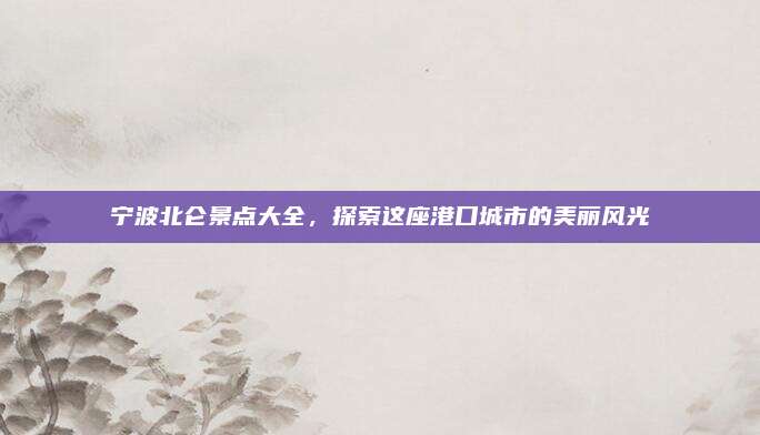宁波北仑景点大全,探索这座港口城市的美丽风光