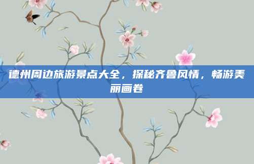 德州周边旅游景点大全,探秘齐鲁风情,畅游美丽画卷