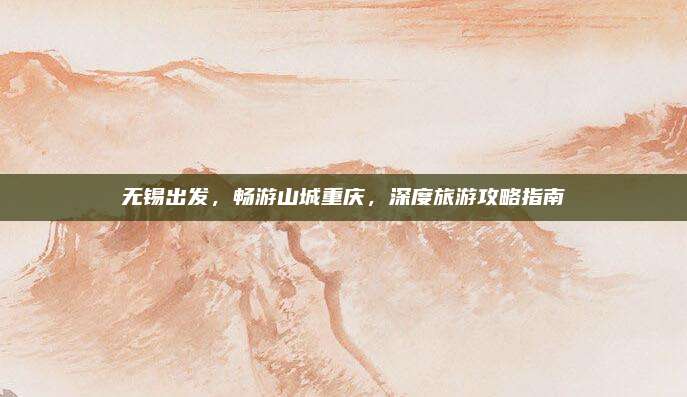 无锡出发,畅游山城重庆,深度旅游攻略指南