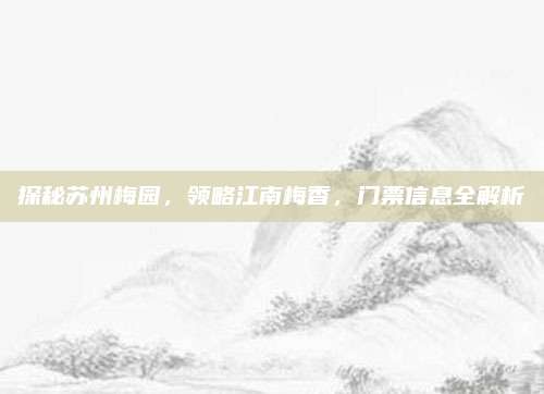 探秘苏州梅园，领略江南梅香，门票信息全解析