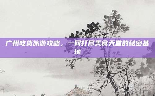 广州吃货旅游攻略，一网打尽美食天堂的秘密基地