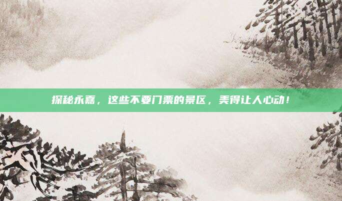 探秘永嘉，这些不要门票的景区，美得让人心动！