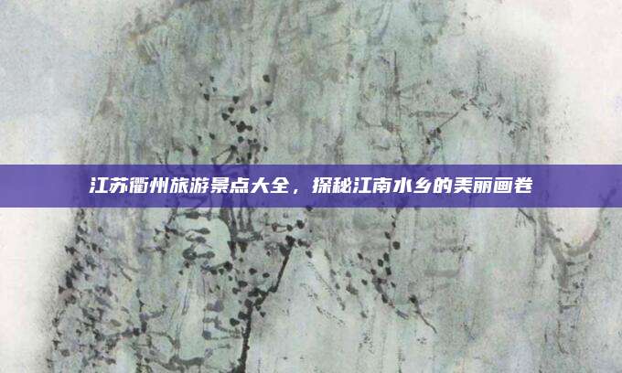 江苏衢州旅游景点大全，探秘江南水乡的美丽画卷