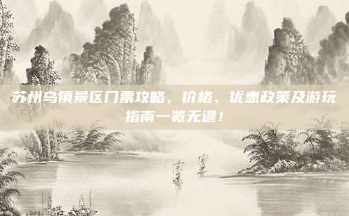 苏州乌镇景区门票攻略,价格、优惠政策及游玩指南一览无遗!