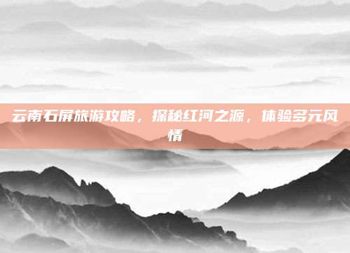 云南石屏旅游攻略，探秘红河之源，体验多元风情