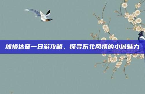 加格达奇一日游攻略,探寻东北风情的小城魅力