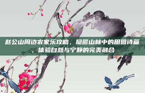 赵公山周边农家乐攻略，隐匿山林中的田园诗篇，体验自然与宁静的完美融合
