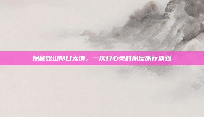 探秘崂山仰口太清,一次身心灵的深度旅行体验