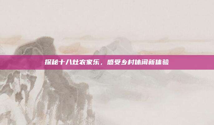 探秘十八灶农家乐,感受乡村休闲新体验