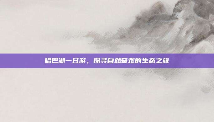哈巴湖一日游,探寻自然奇观的生态之旅