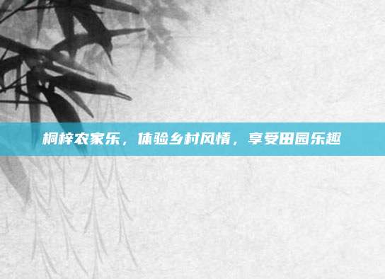 桐梓农家乐,体验乡村风情,享受田园乐趣