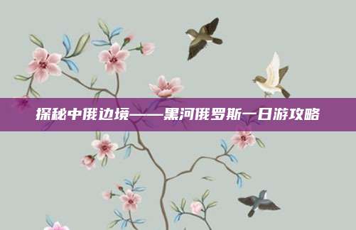 探秘中俄边境——黑河俄罗斯一日游攻略