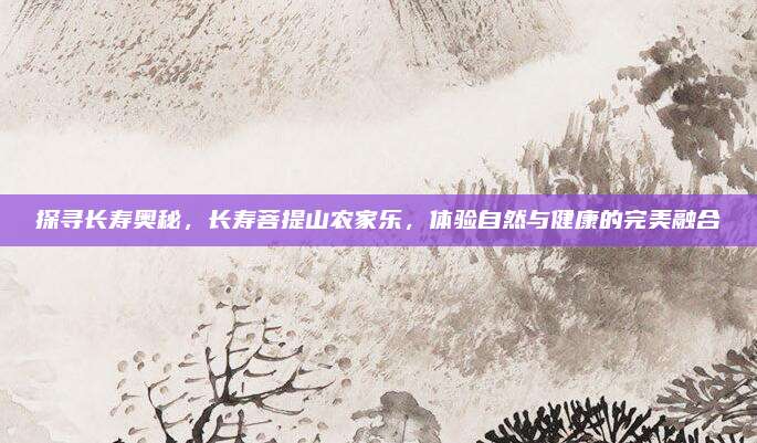 探寻长寿奥秘，长寿菩提山农家乐，体验自然与健康的完美融合