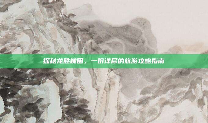 探秘龙胜梯田，一份详尽的旅游攻略指南