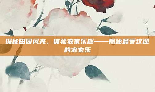 探秘田园风光,体验农家乐趣——揭秘最受欢迎的农家乐