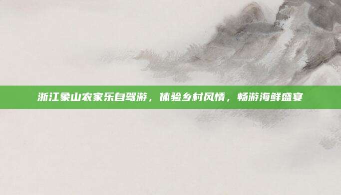 浙江象山农家乐自驾游,体验乡村风情,畅游海鲜盛宴