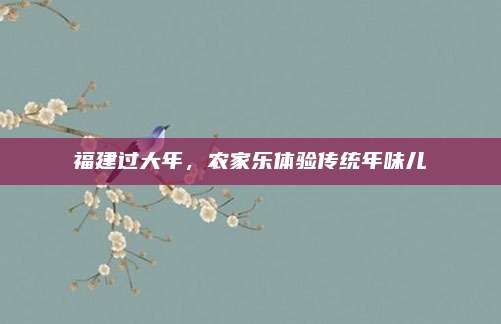 福建过大年，农家乐体验传统年味儿