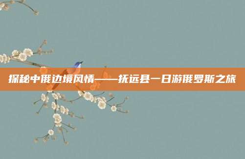 探秘中俄边境风情——抚远县一日游俄罗斯之旅